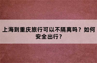 上海到重庆旅行可以不隔离吗？如何安全出行？
