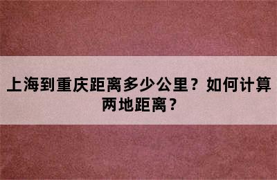 上海到重庆距离多少公里？如何计算两地距离？