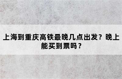 上海到重庆高铁最晚几点出发？晚上能买到票吗？