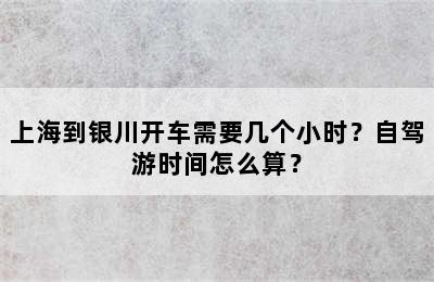 上海到银川开车需要几个小时？自驾游时间怎么算？