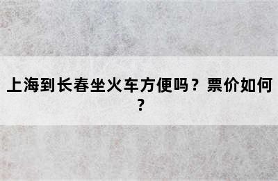 上海到长春坐火车方便吗？票价如何？