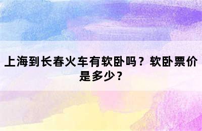 上海到长春火车有软卧吗？软卧票价是多少？