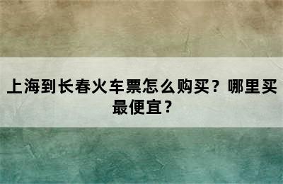 上海到长春火车票怎么购买？哪里买最便宜？