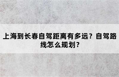 上海到长春自驾距离有多远？自驾路线怎么规划？