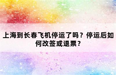 上海到长春飞机停运了吗？停运后如何改签或退票？