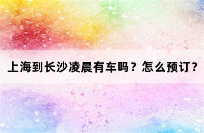 上海到长沙凌晨有车吗？怎么预订？