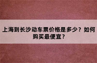 上海到长沙动车票价格是多少？如何购买最便宜？