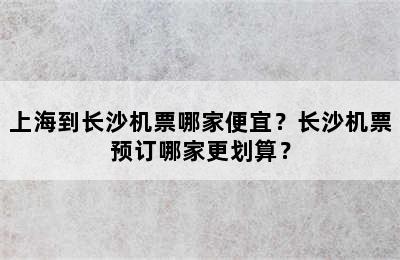 上海到长沙机票哪家便宜？长沙机票预订哪家更划算？