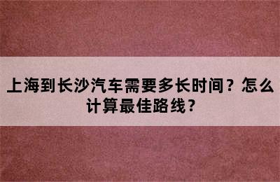 上海到长沙汽车需要多长时间？怎么计算最佳路线？