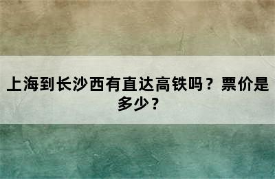 上海到长沙西有直达高铁吗？票价是多少？