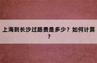 上海到长沙过路费是多少？如何计算？