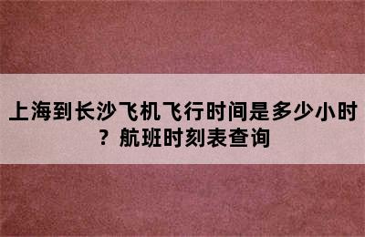 上海到长沙飞机飞行时间是多少小时？航班时刻表查询