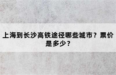 上海到长沙高铁途径哪些城市？票价是多少？