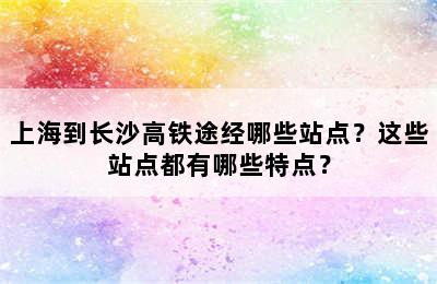 上海到长沙高铁途经哪些站点？这些站点都有哪些特点？