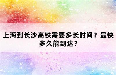 上海到长沙高铁需要多长时间？最快多久能到达？