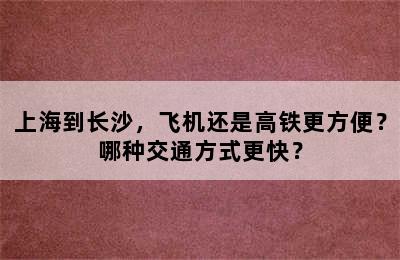 上海到长沙，飞机还是高铁更方便？哪种交通方式更快？