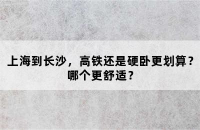 上海到长沙，高铁还是硬卧更划算？哪个更舒适？