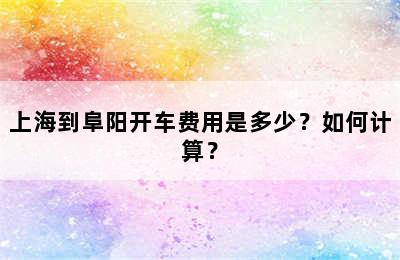 上海到阜阳开车费用是多少？如何计算？