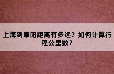 上海到阜阳距离有多远？如何计算行程公里数？