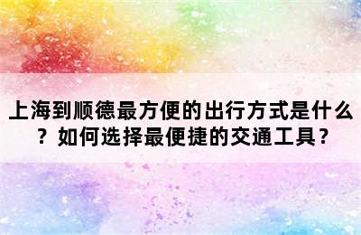 上海到顺德最方便的出行方式是什么？如何选择最便捷的交通工具？