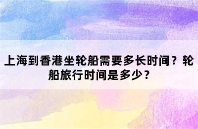 上海到香港坐轮船需要多长时间？轮船旅行时间是多少？