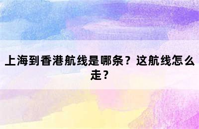上海到香港航线是哪条？这航线怎么走？
