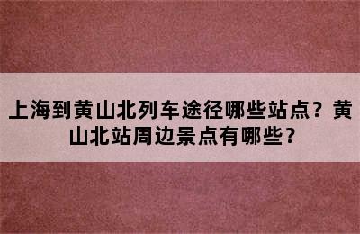 上海到黄山北列车途径哪些站点？黄山北站周边景点有哪些？
