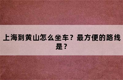 上海到黄山怎么坐车？最方便的路线是？