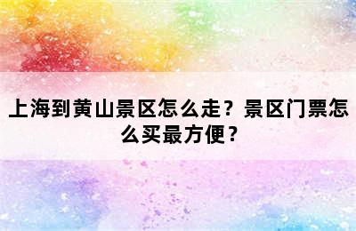 上海到黄山景区怎么走？景区门票怎么买最方便？