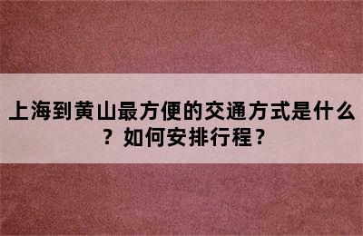 上海到黄山最方便的交通方式是什么？如何安排行程？