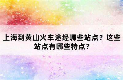 上海到黄山火车途经哪些站点？这些站点有哪些特点？
