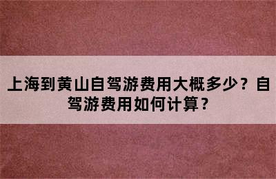 上海到黄山自驾游费用大概多少？自驾游费用如何计算？