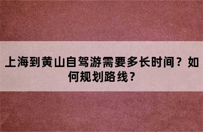 上海到黄山自驾游需要多长时间？如何规划路线？