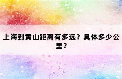 上海到黄山距离有多远？具体多少公里？