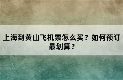 上海到黄山飞机票怎么买？如何预订最划算？