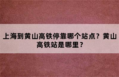 上海到黄山高铁停靠哪个站点？黄山高铁站是哪里？