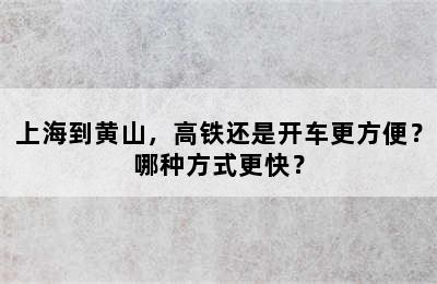 上海到黄山，高铁还是开车更方便？哪种方式更快？