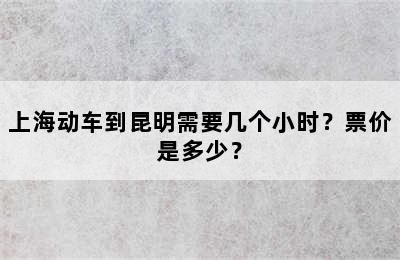 上海动车到昆明需要几个小时？票价是多少？