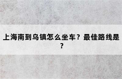 上海南到乌镇怎么坐车？最佳路线是？