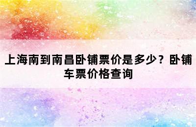 上海南到南昌卧铺票价是多少？卧铺车票价格查询