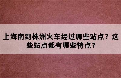 上海南到株洲火车经过哪些站点？这些站点都有哪些特点？