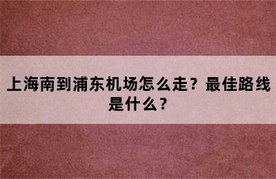 上海南到浦东机场怎么走？最佳路线是什么？
