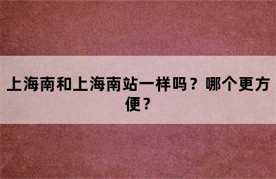 上海南和上海南站一样吗？哪个更方便？
