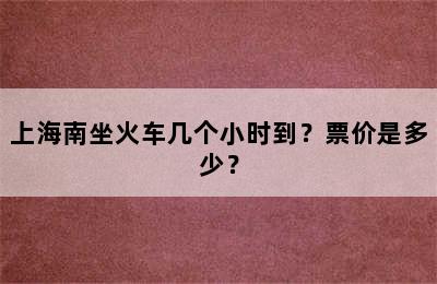 上海南坐火车几个小时到？票价是多少？