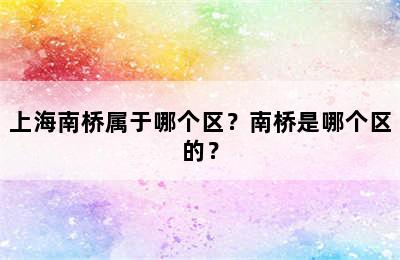 上海南桥属于哪个区？南桥是哪个区的？