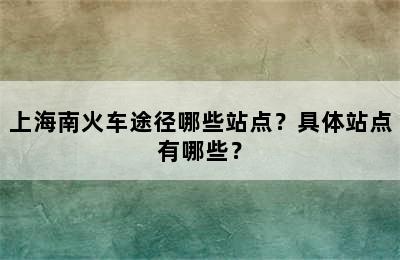 上海南火车途径哪些站点？具体站点有哪些？
