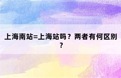 上海南站=上海站吗？两者有何区别？