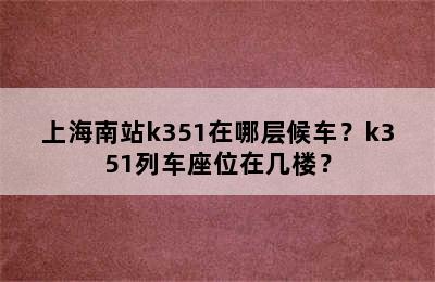 上海南站k351在哪层候车？k351列车座位在几楼？