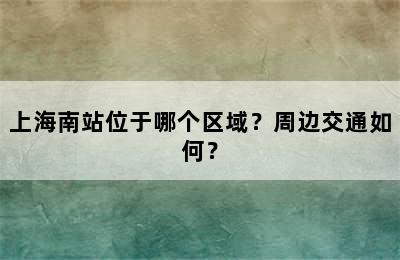 上海南站位于哪个区域？周边交通如何？