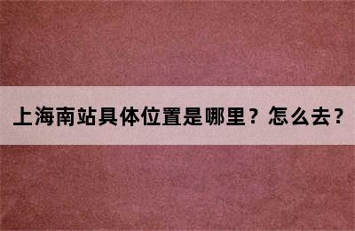 上海南站具体位置是哪里？怎么去？